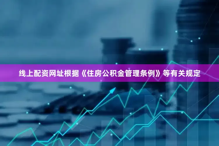 线上配资网址根据《住房公积金管理条例》等有关规定