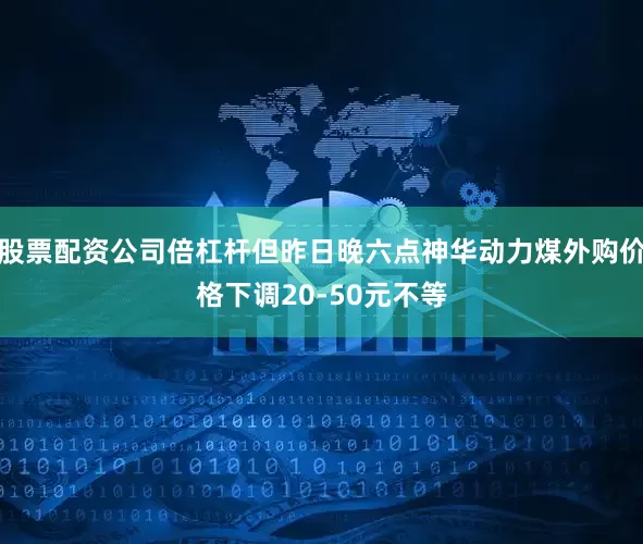 股票配资公司倍杠杆但昨日晚六点神华动力煤外购价格下调20-50元不等