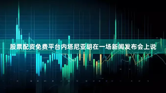 股票配资免费平台内塔尼亚胡在一场新闻发布会上说