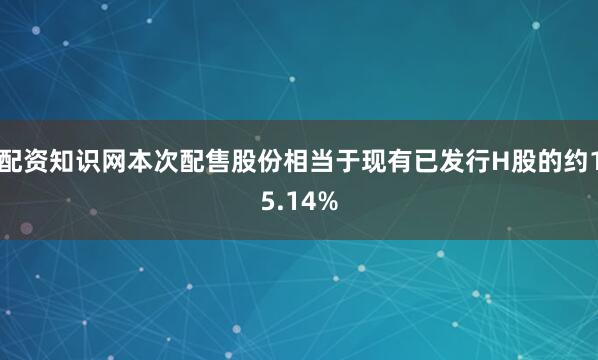 配资知识网本次配售股份相当于现有已发行H股的约15.14%