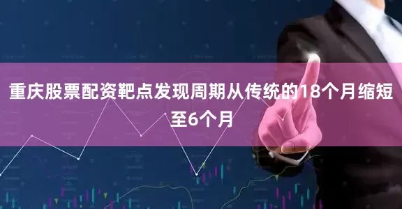 重庆股票配资靶点发现周期从传统的18个月缩短至6个月
