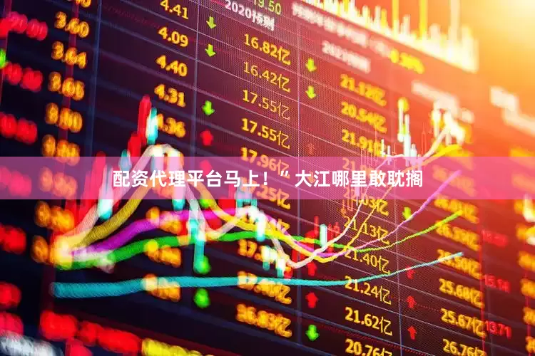配资代理平台马上！”大江哪里敢耽搁