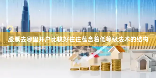 股票去哪里开户比较好往往蕴含着低等级法术的结构